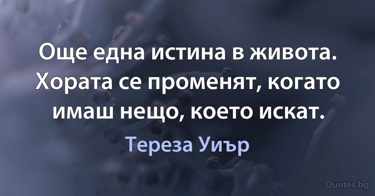 Още една истина в живота. Хората се променят, когато имаш нещо, което искат. (Тереза Уиър)