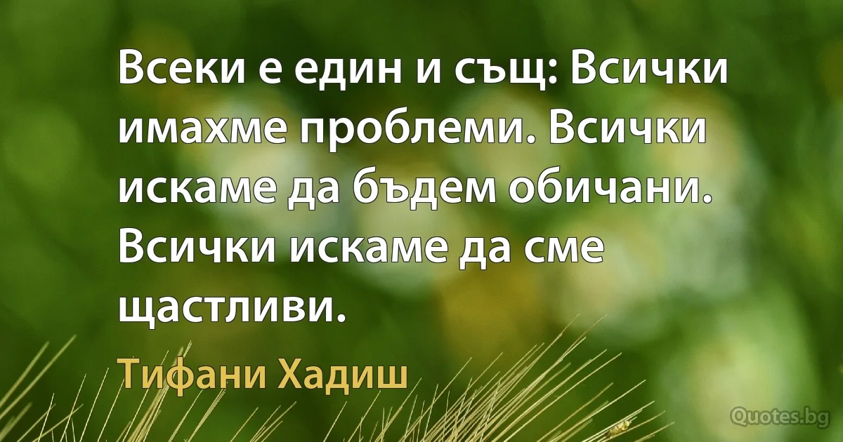 Всеки е един и същ: Всички имахме проблеми. Всички искаме да бъдем обичани. Всички искаме да сме щастливи. (Тифани Хадиш)