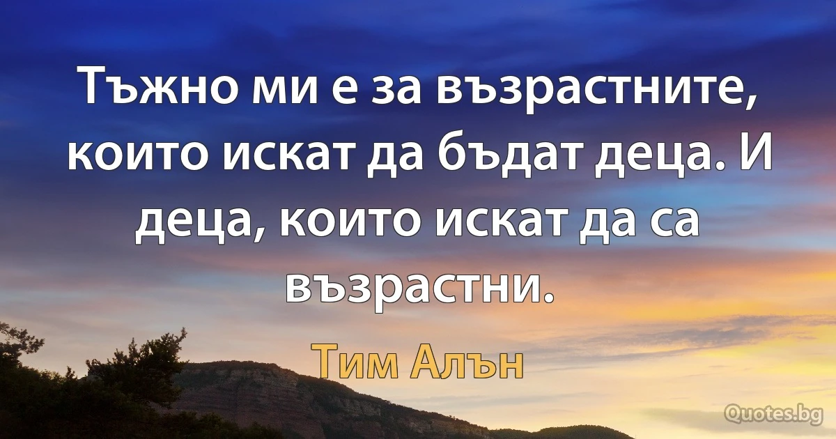 Тъжно ми е за възрастните, които искат да бъдат деца. И деца, които искат да са възрастни. (Тим Алън)