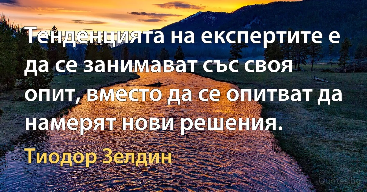 Тенденцията на експертите е да се занимават със своя опит, вместо да се опитват да намерят нови решения. (Тиодор Зелдин)