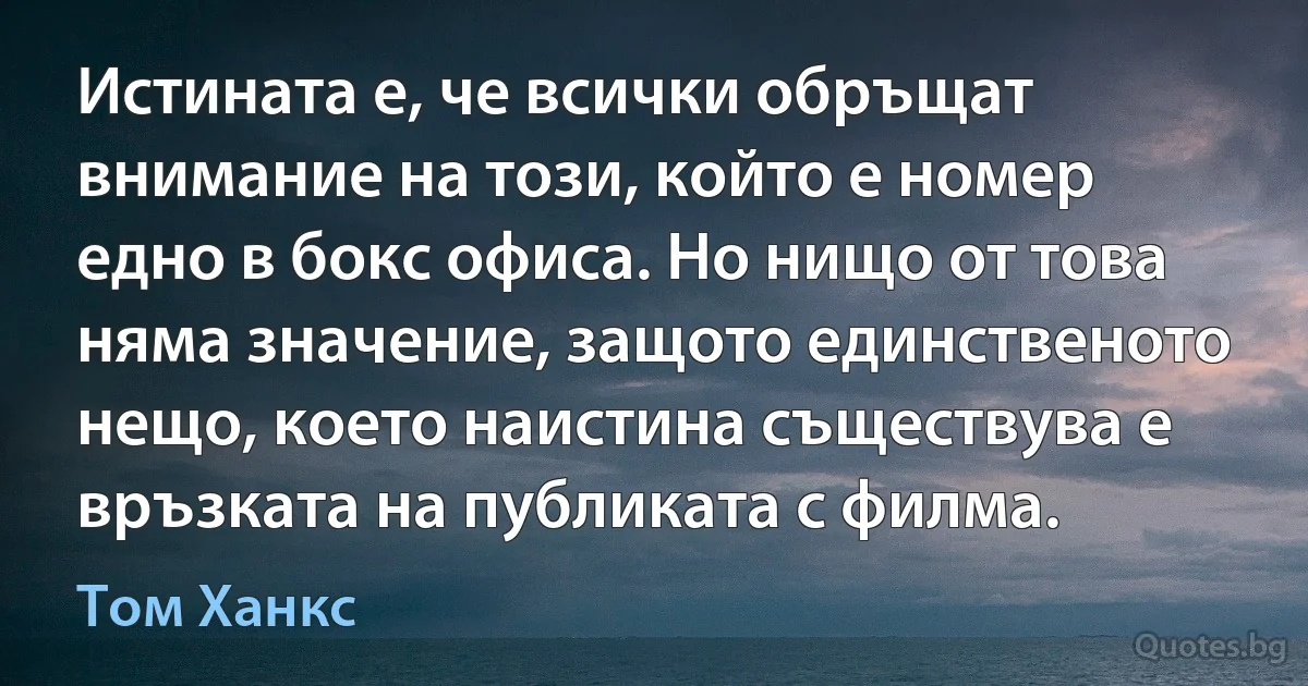 Истината е, че всички обръщат внимание на този, който е номер едно в бокс офиса. Но нищо от това няма значение, защото единственото нещо, което наистина съществува е връзката на публиката с филма. (Том Ханкс)