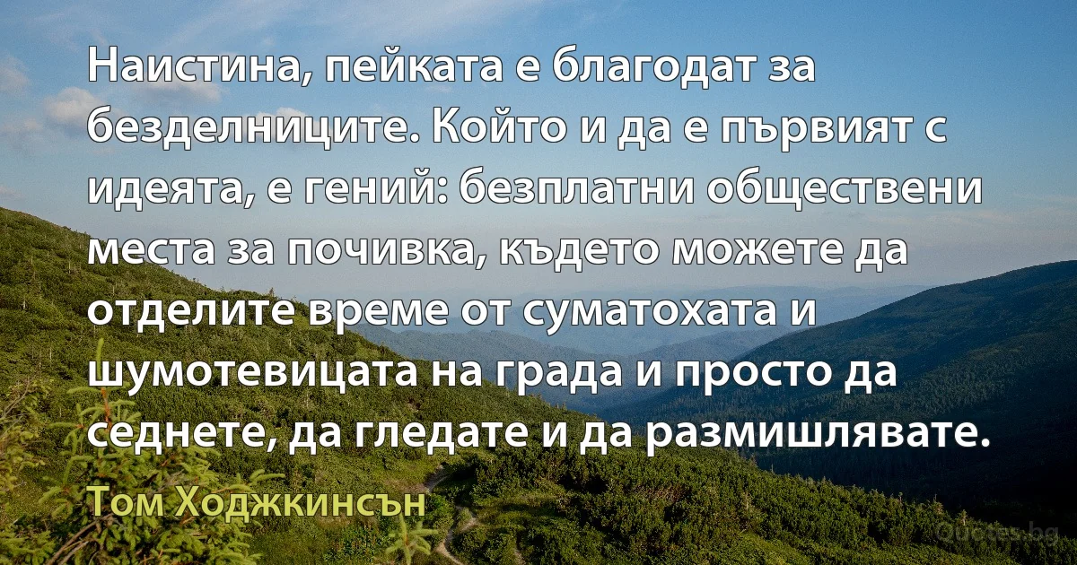 Наистина, пейката е благодат за безделниците. Който и да е първият с идеята, е гений: безплатни обществени места за почивка, където можете да отделите време от суматохата и шумотевицата на града и просто да седнете, да гледате и да размишлявате. (Том Ходжкинсън)