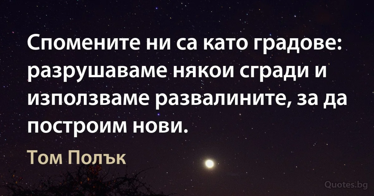 Спомените ни са като градове: разрушаваме някои сгради и използваме развалините, за да построим нови. (Том Полък)