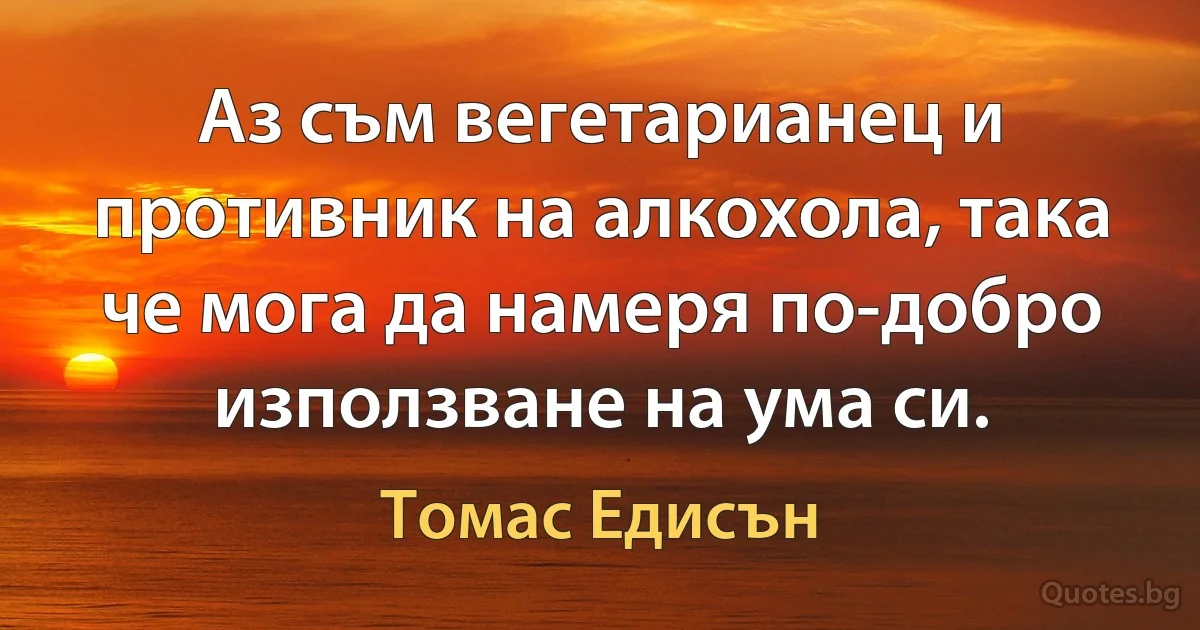 Аз съм вегетарианец и противник на алкохола, така че мога да намеря по-добро използване на ума си. (Томас Едисън)