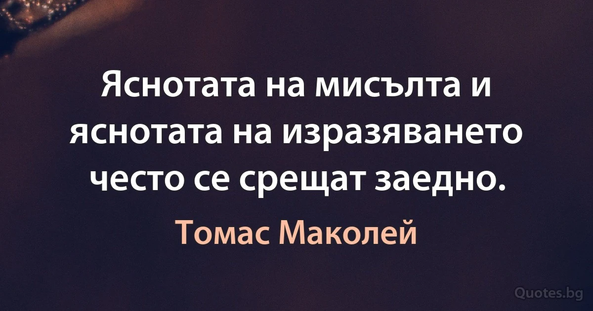 Яснотата на мисълта и яснотата на изразяването често се срещат заедно. (Томас Маколей)