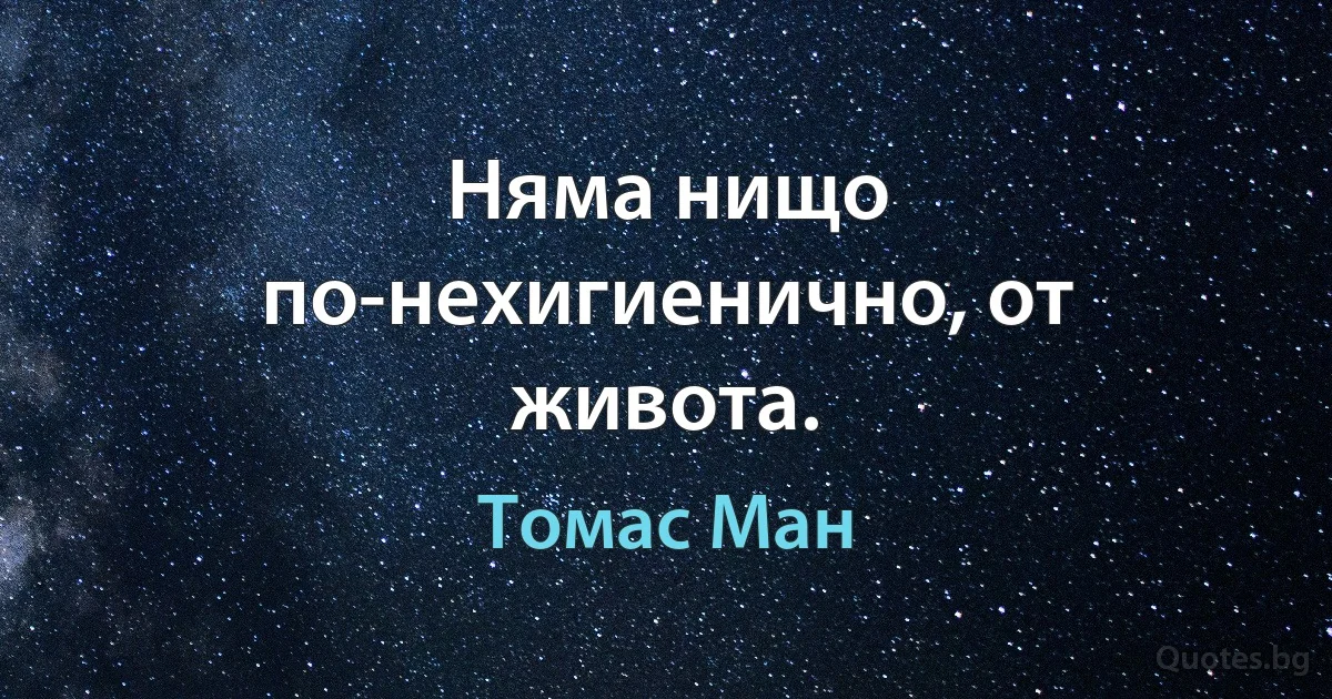 Няма нищо по-нехигиенично, от живота. (Томас Ман)