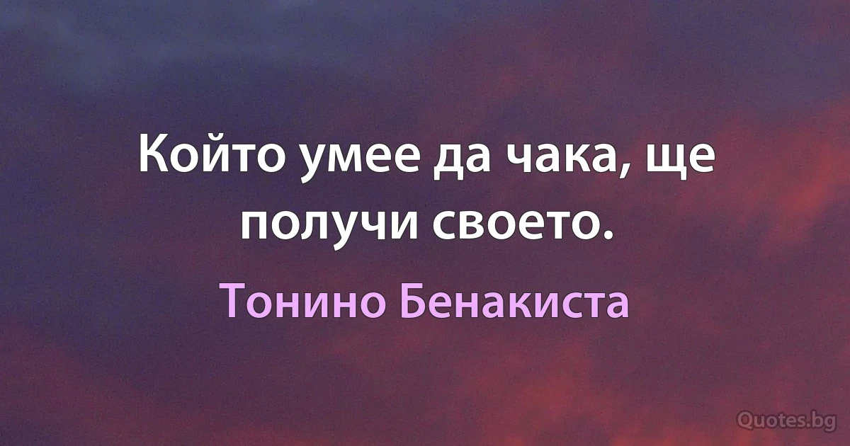 Който умее да чака, ще получи своето. (Тонино Бенакиста)