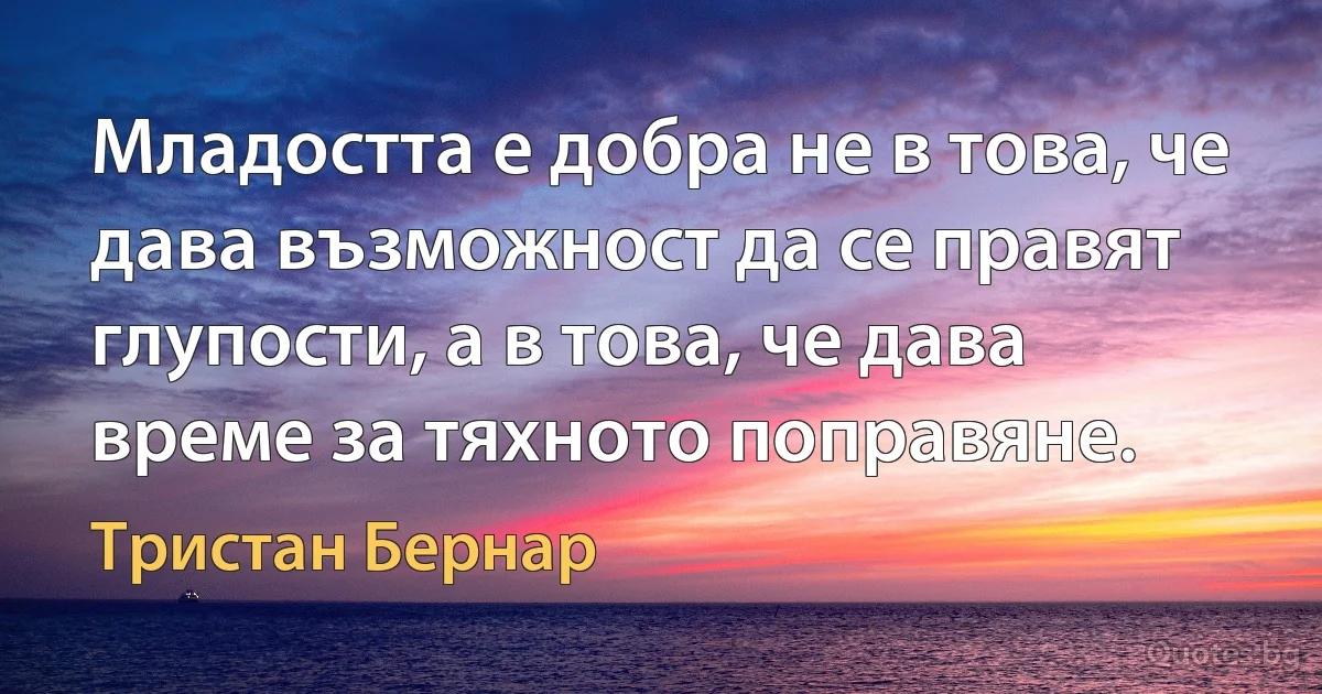 Младостта е добра не в това, че дава възможност да се правят глупости, а в това, че дава време за тяхното поправяне. (Тристан Бернар)