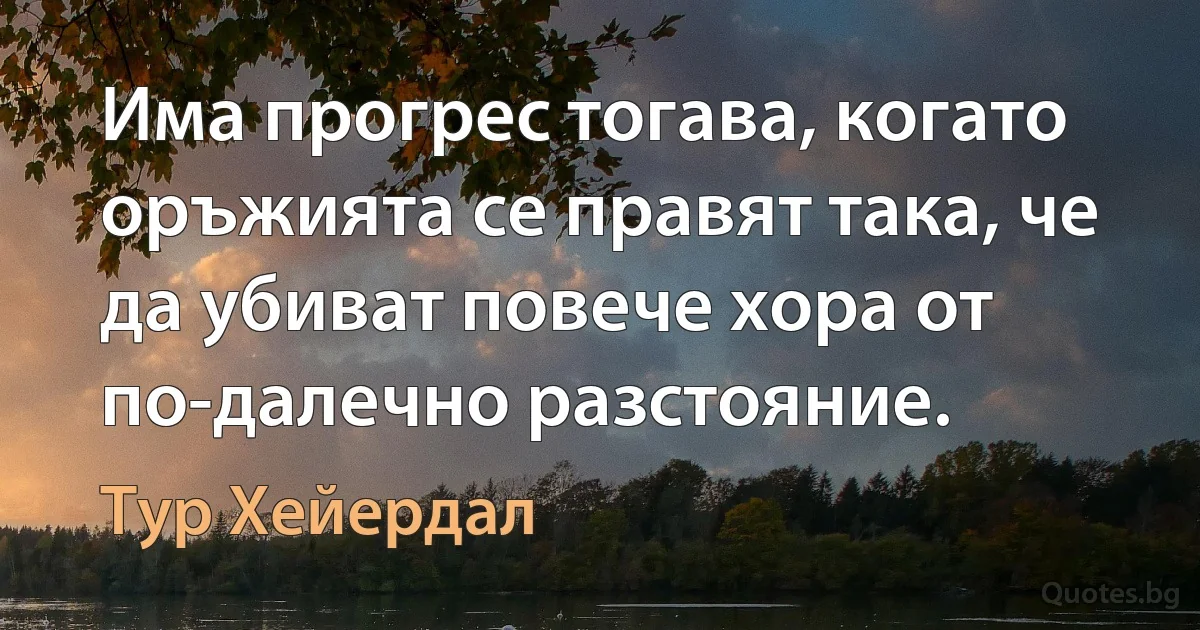 Има прогрес тогава, когато оръжията се правят така, че да убиват повече хора от по-далечно разстояние. (Тур Хейердал)