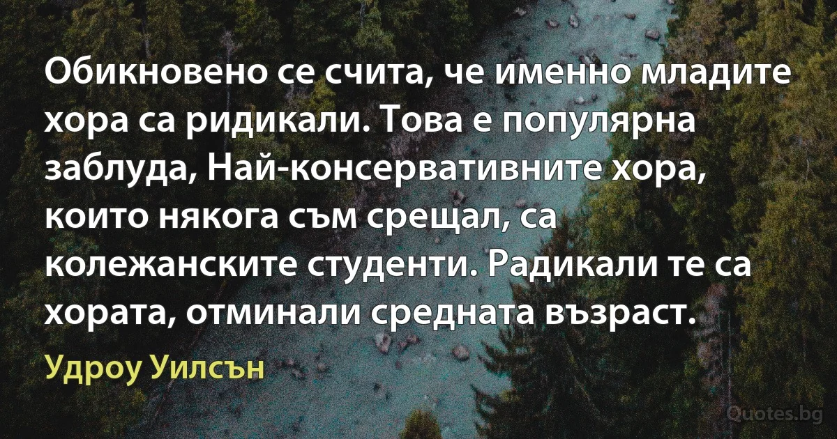 Обикновено се счита, че именно младите хора са ридикали. Това е популярна заблуда, Най-консервативните хора, които някога съм срещал, са колежанските студенти. Радикали те са хората, отминали средната възраст. (Удроу Уилсън)