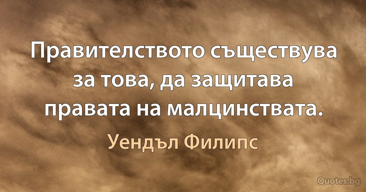 Правителството съществува за това, да защитава правата на малцинствата. (Уендъл Филипс)