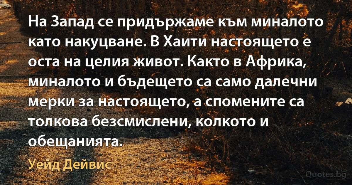 На Запад се придържаме към миналото като накуцване. В Хаити настоящето е оста на целия живот. Както в Африка, миналото и бъдещето са само далечни мерки за настоящето, а спомените са толкова безсмислени, колкото и обещанията. (Уейд Дейвис)