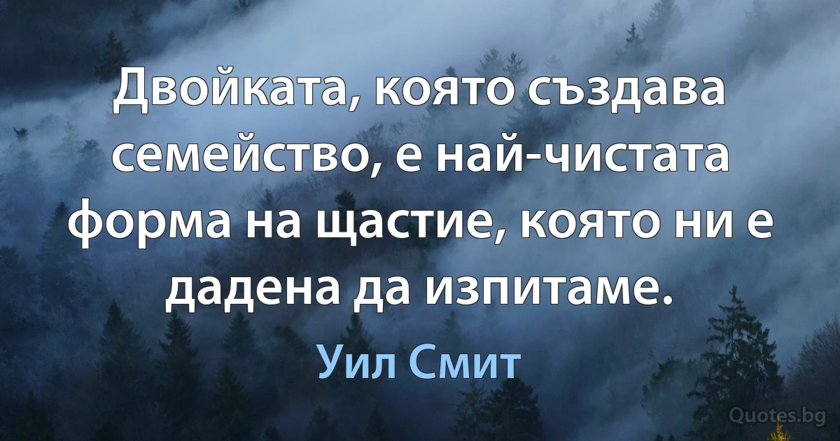 Двойката, която създава семейство, е най-чистата форма на щастие, която ни е дадена да изпитаме. (Уил Смит)