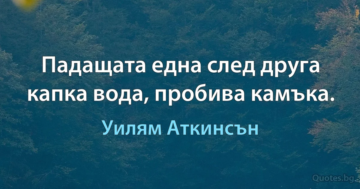 Падащата една след друга капка вода, пробива камъка. (Уилям Аткинсън)