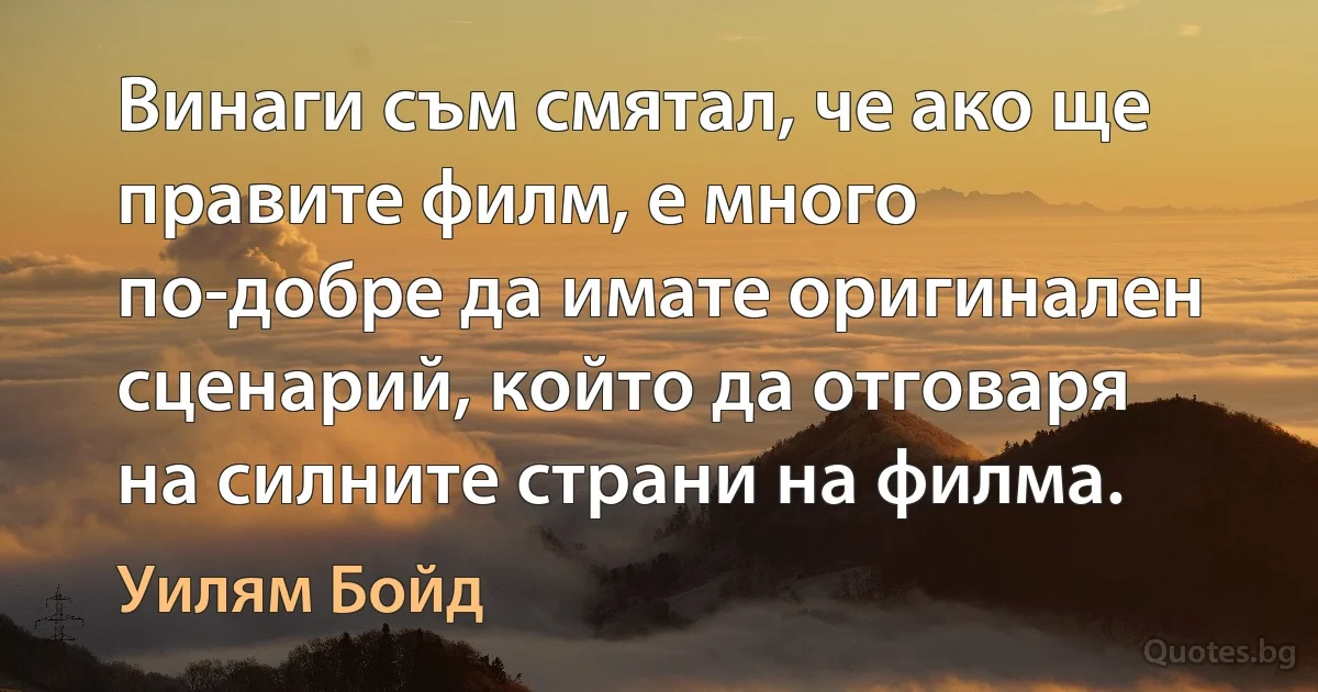 Винаги съм смятал, че ако ще правите филм, е много по-добре да имате оригинален сценарий, който да отговаря на силните страни на филма. (Уилям Бойд)