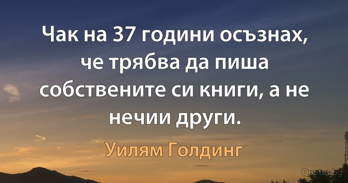 Чак на 37 години осъзнах, че трябва да пиша собствените си книги, а не нечии други. (Уилям Голдинг)