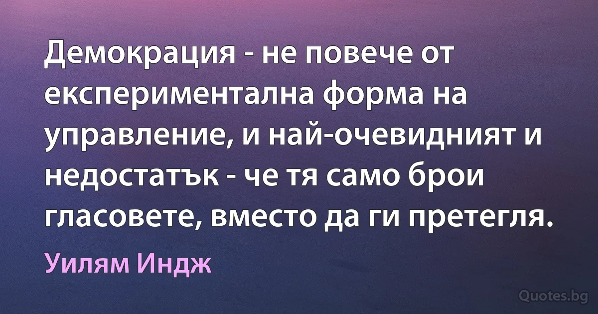 Демокрация - не повече от експериментална форма на управление, и най-очевидният и недостатък - че тя само брои гласовете, вместо да ги претегля. (Уилям Индж)