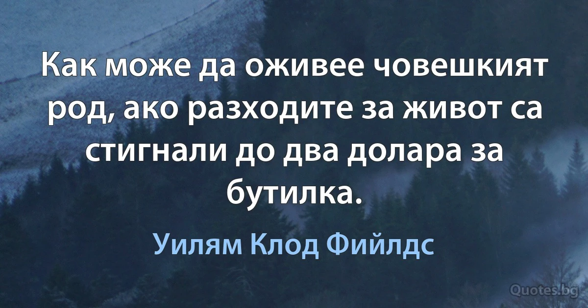 Как може да оживее човешкият род, ако разходите за живот са стигнали до два долара за бутилка. (Уилям Клод Фийлдс)