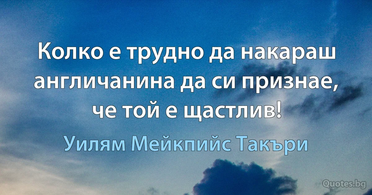 Колко е трудно да накараш англичанина да си признае, че той е щастлив! (Уилям Мейкпийс Такъри)