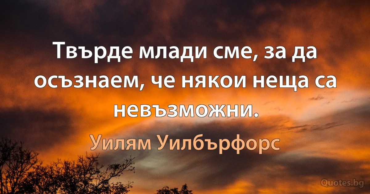 Твърде млади сме, за да осъзнаем, че някои неща са невъзможни. (Уилям Уилбърфорс)