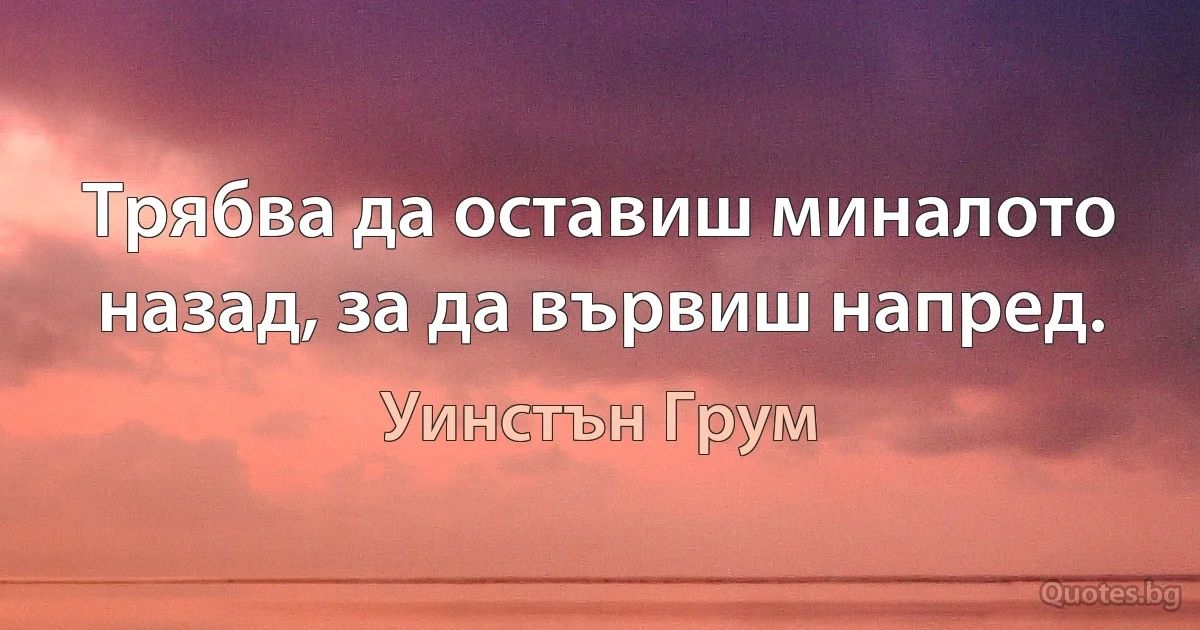 Трябва да оставиш миналото назад, за да вървиш напред. (Уинстън Грум)