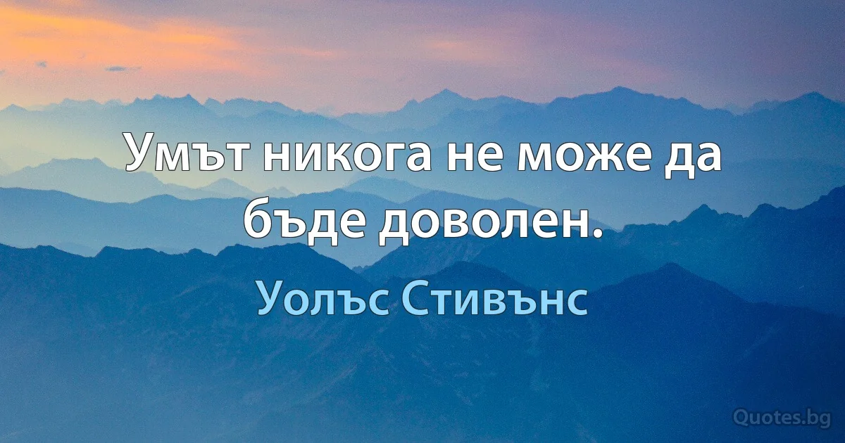 Умът никога не може да бъде доволен. (Уолъс Стивънс)