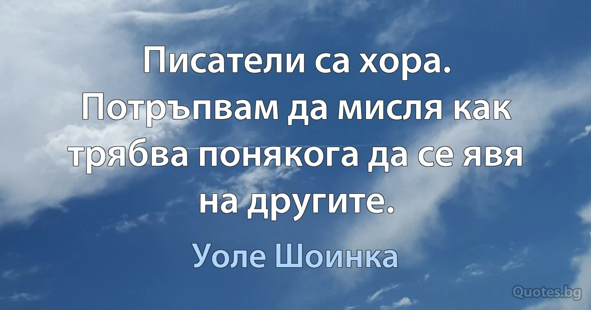 Писатели са хора. Потръпвам да мисля как трябва понякога да се явя на другите. (Уоле Шоинка)