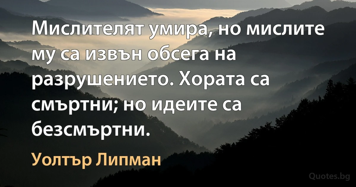 Мислителят умира, но мислите му са извън обсега на разрушението. Хората са смъртни; но идеите са безсмъртни. (Уолтър Липман)