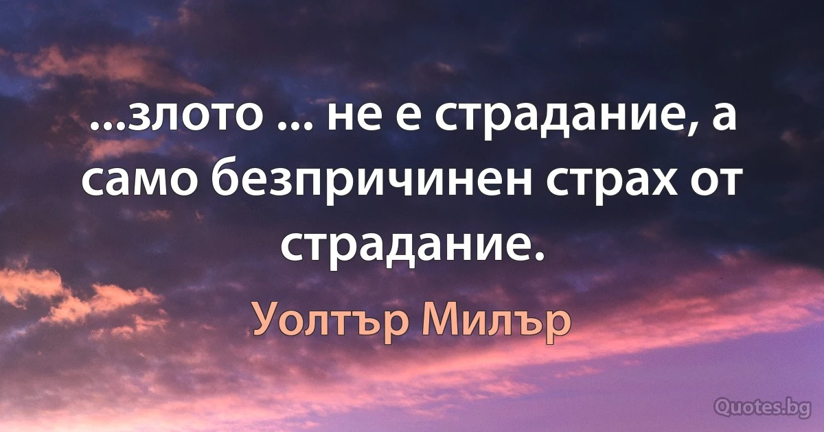 ...злото ... не е страдание, а само безпричинен страх от страдание. (Уолтър Милър)