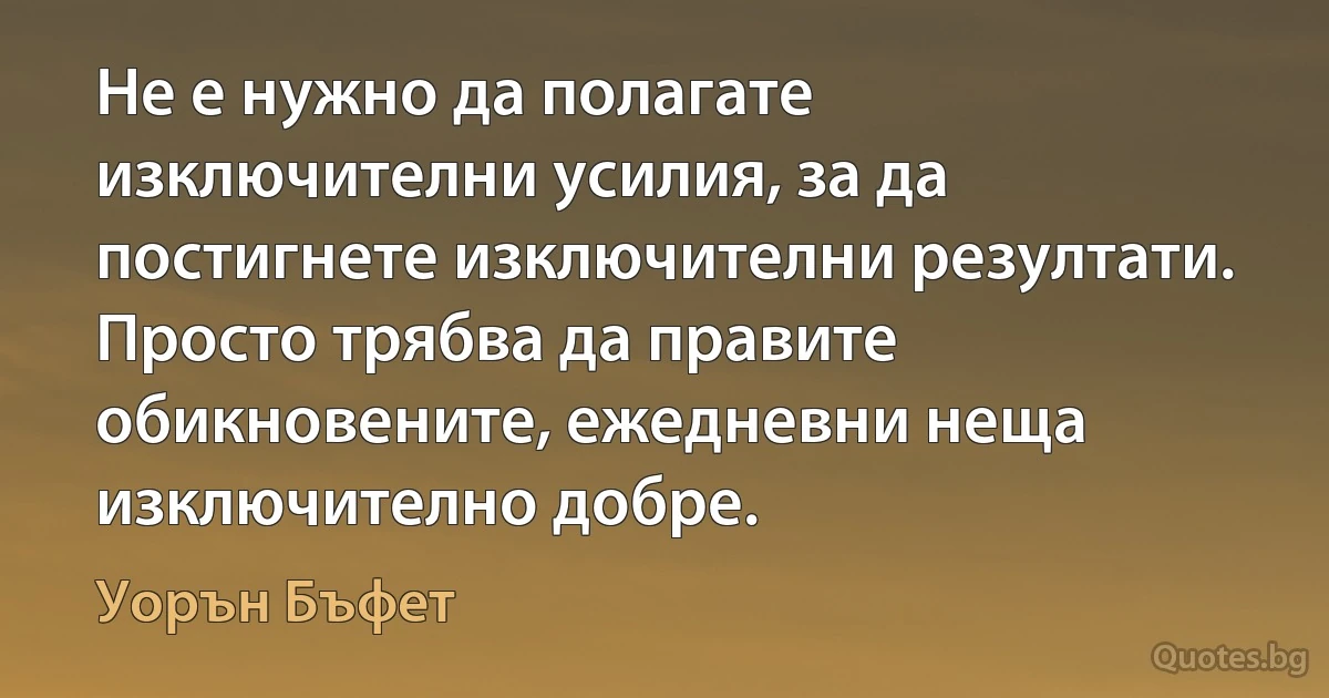 Не е нужно да полагате изключителни усилия, за да постигнете изключителни резултати. Просто трябва да правите обикновените, ежедневни неща изключително добре. (Уорън Бъфет)