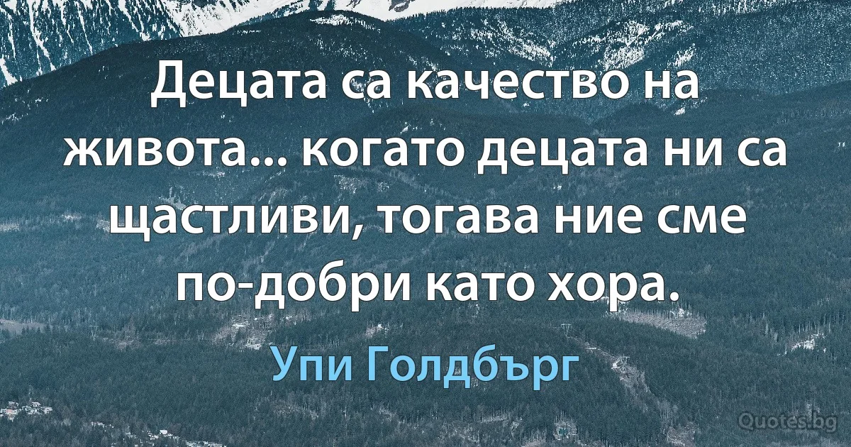 Децата са качество на живота... когато децата ни са щастливи, тогава ние сме по-добри като хора. (Упи Голдбърг)