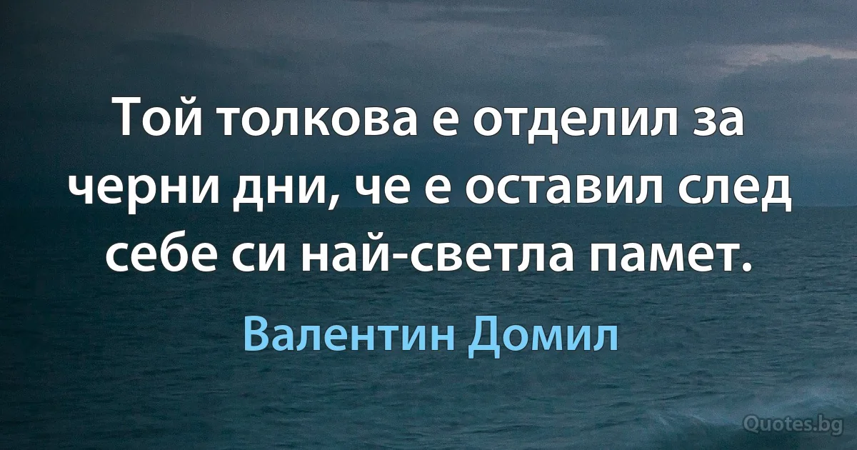 Той толкова е отделил за черни дни, че е оставил след себе си най-светла памет. (Валентин Домил)