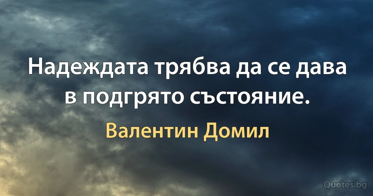 Надеждата трябва да се дава в подгрято състояние. (Валентин Домил)