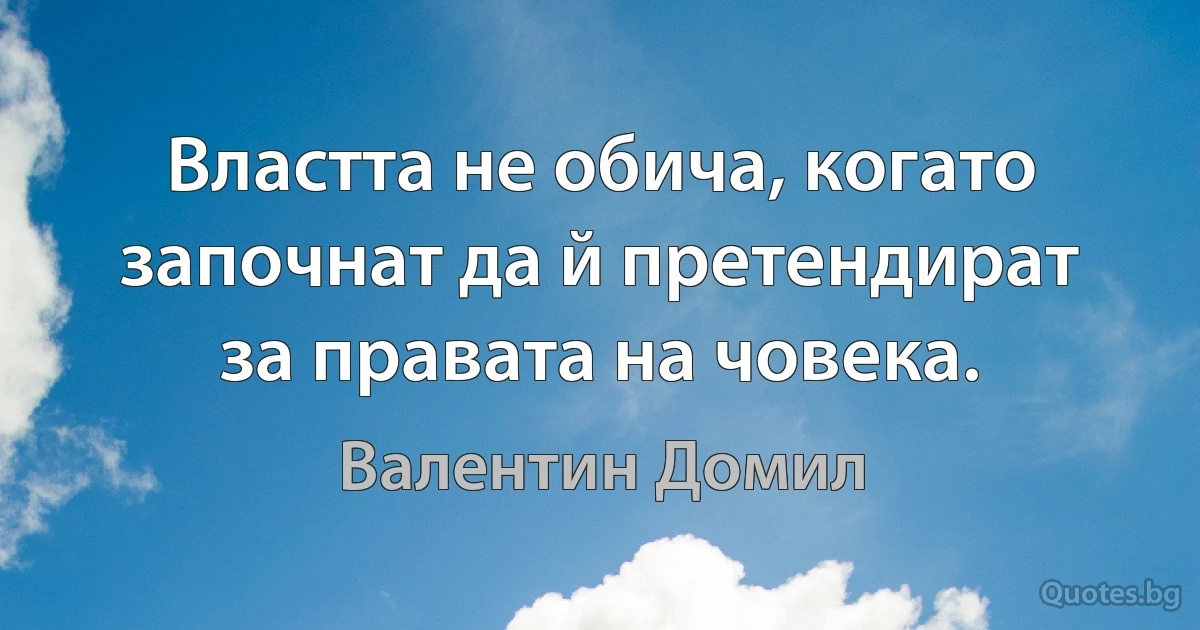 Властта не обича, когато започнат да й претендират за правата на човека. (Валентин Домил)