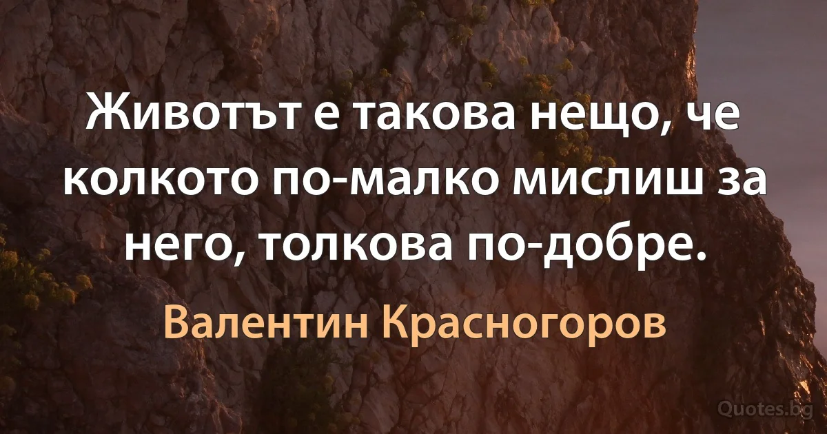 Животът е такова нещо, че колкото по-малко мислиш за него, толкова по-добре. (Валентин Красногоров)