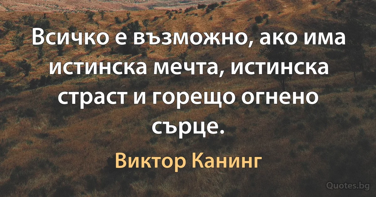 Всичко е възможно, ако има истинска мечта, истинска страст и горещо огнено сърце. (Виктор Канинг)