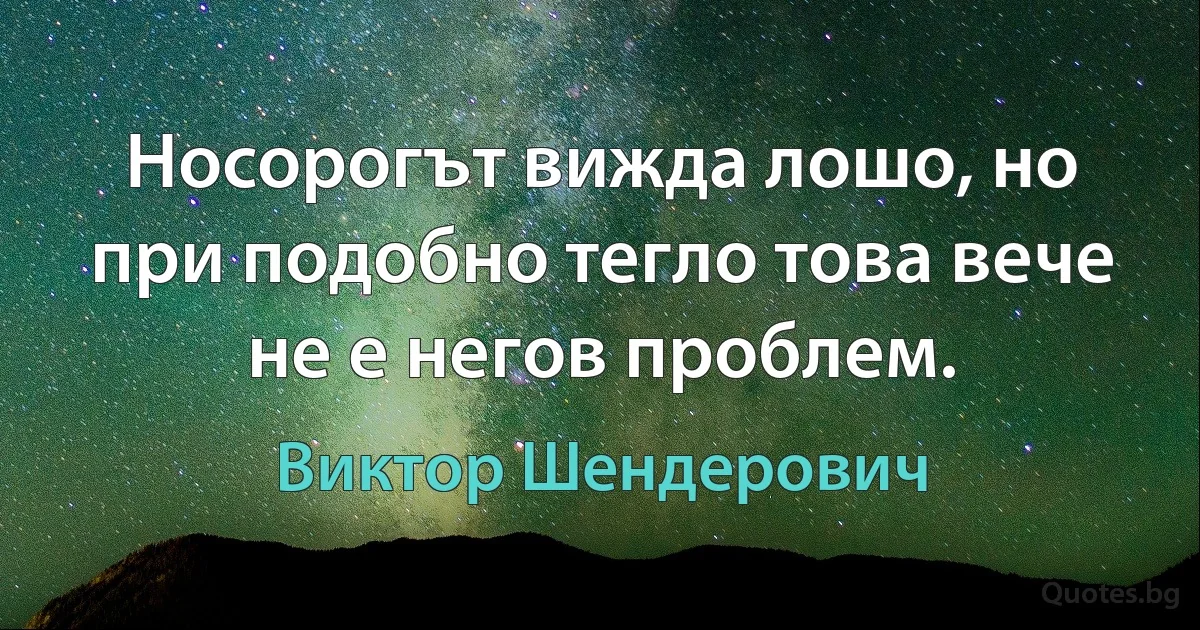 Носорогът вижда лошо, но при подобно тегло това вече не е негов проблем. (Виктор Шендерович)