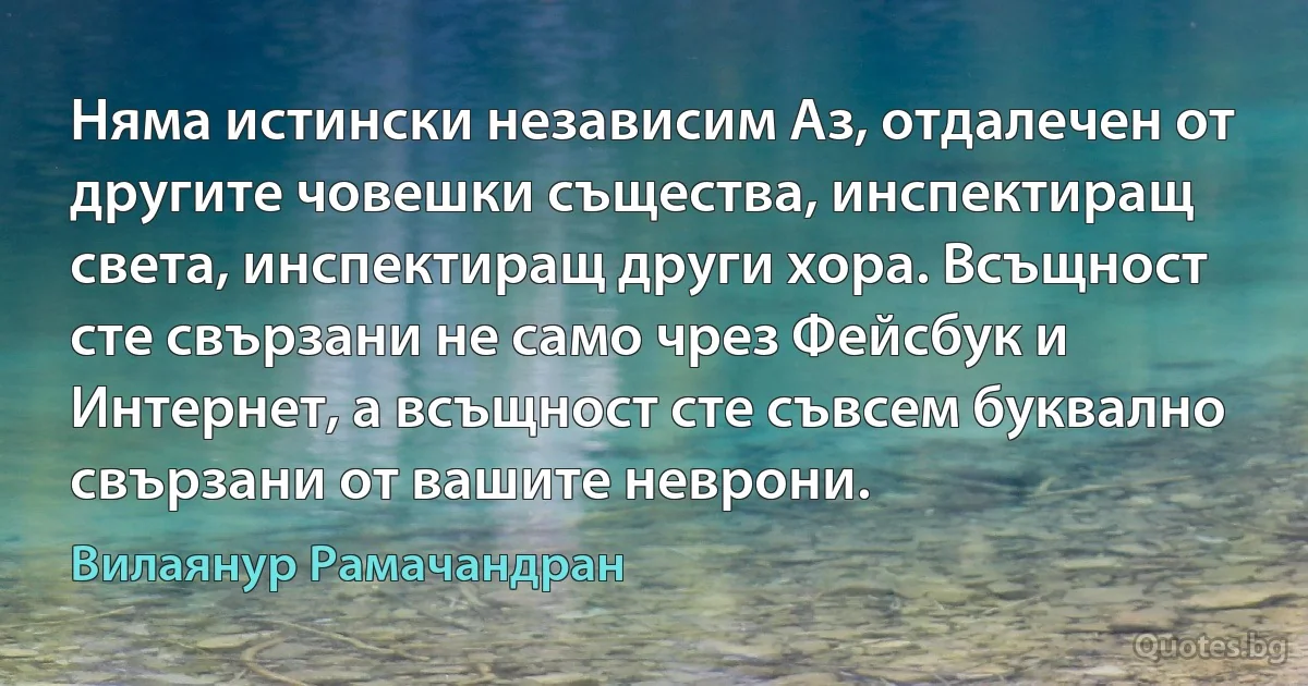 Няма истински независим Аз, отдалечен от другите човешки същества, инспектиращ света, инспектиращ други хора. Всъщност сте свързани не само чрез Фейсбук и Интернет, а всъщност сте съвсем буквално свързани от вашите неврони. (Вилаянур Рамачандран)