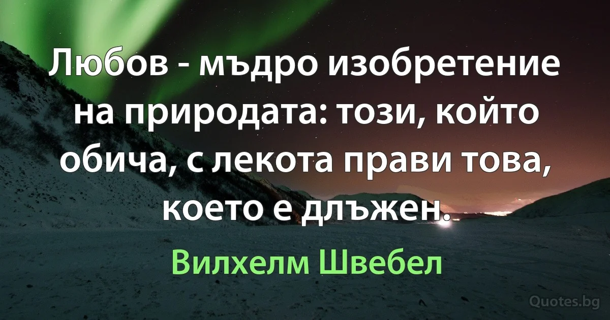 Любов - мъдро изобретение на природата: този, който обича, с лекота прави това, което е длъжен. (Вилхелм Швебел)