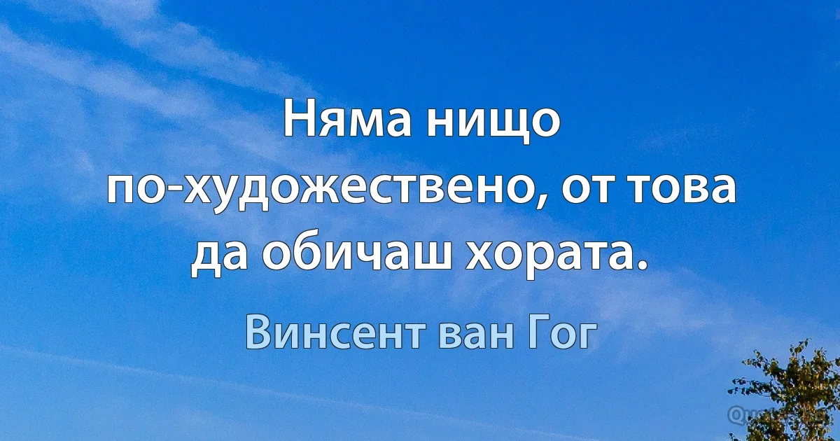 Няма нищо по-художествено, от това да обичаш хората. (Винсент ван Гог)