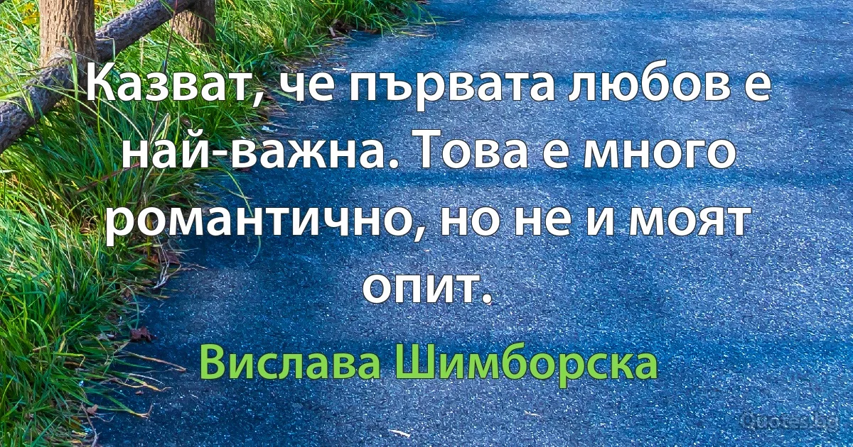 Казват, че първата любов е най-важна. Това е много романтично, но не и моят опит. (Вислава Шимборска)