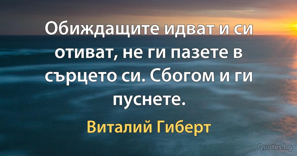 Обиждащите идват и си отиват, не ги пазете в сърцето си. Сбогом и ги пуснете. (Виталий Гиберт)