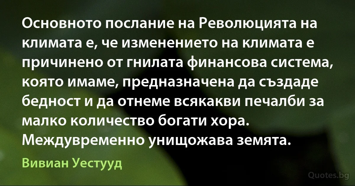 Основното послание на Революцията на климата е, че изменението на климата е причинено от гнилата финансова система, която имаме, предназначена да създаде бедност и да отнеме всякакви печалби за малко количество богати хора. Междувременно унищожава земята. (Вивиан Уестууд)