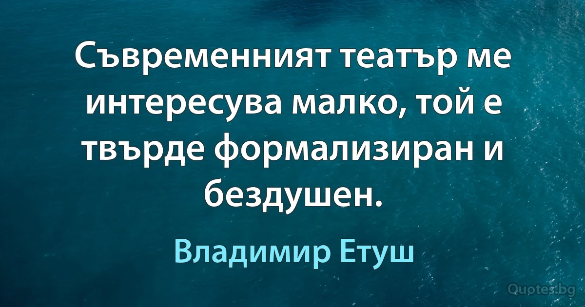 Съвременният театър ме интересува малко, той е твърде формализиран и бездушен. (Владимир Етуш)