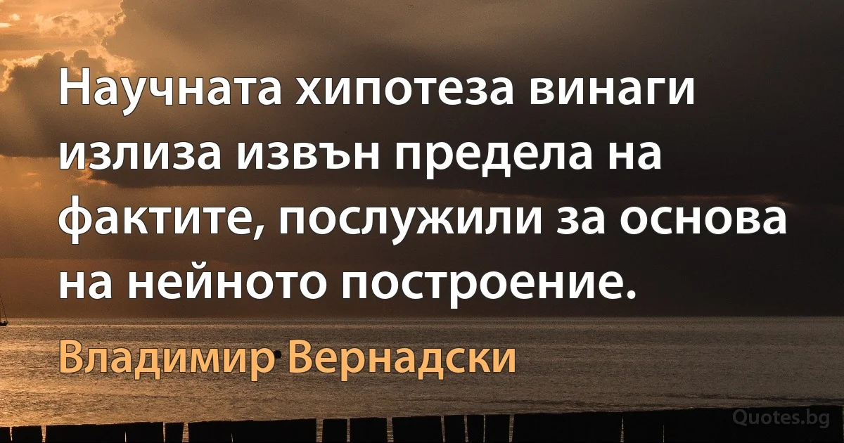 Научната хипотеза винаги излиза извън предела на фактите, послужили за основа на нейното построение. (Владимир Вернадски)