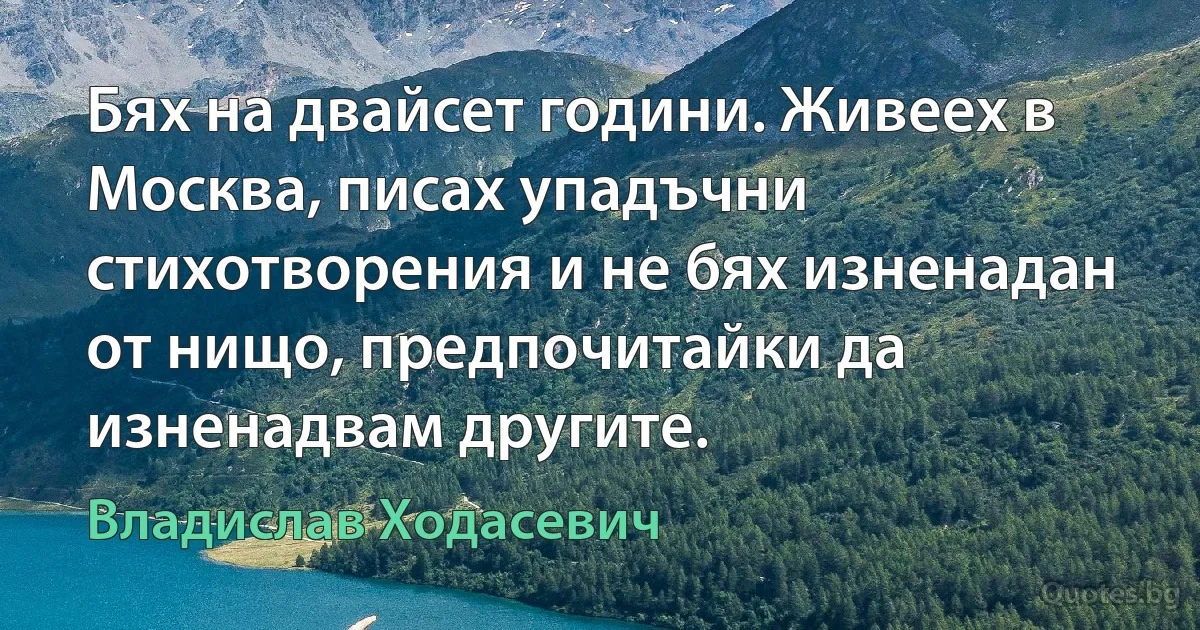 Бях на двайсет години. Живеех в Москва, писах упадъчни стихотворения и не бях изненадан от нищо, предпочитайки да изненадвам другите. (Владислав Ходасевич)