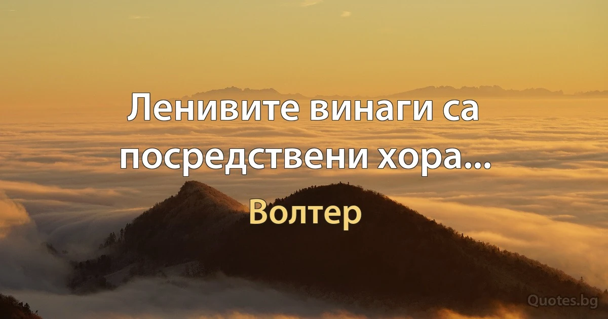 Ленивите винаги са посредствени хора... (Волтер)