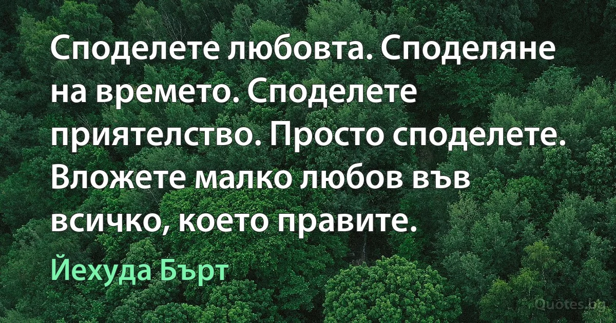 Споделете любовта. Споделяне на времето. Споделете приятелство. Просто споделете. Вложете малко любов във всичко, което правите. (Йехуда Бърт)