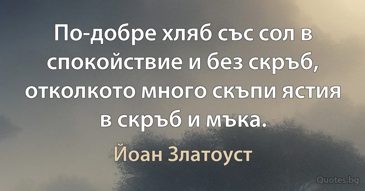 По-добре хляб със сол в спокойствие и без скръб, отколкото много скъпи ястия в скръб и мъка. (Йоан Златоуст)