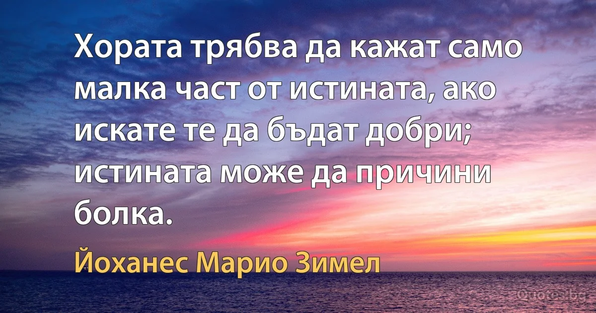 Хората трябва да кажат само малка част от истината, ако искате те да бъдат добри; истината може да причини болка. (Йоханес Марио Зимел)